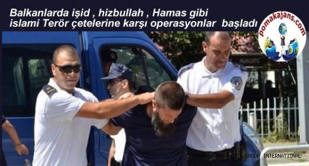 Balkanlarda işid , hizbullah , Hamas gibi islami Terör çetelerine karşı operasyonlar başladı